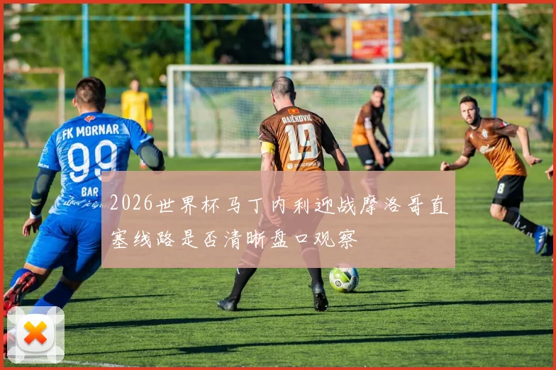 2026世界杯马丁内利迎战摩洛哥直塞线路是否清晰盘口观察