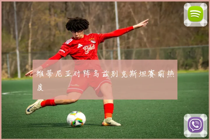维蒂尼亚对阵乌兹别克斯坦赛前热度