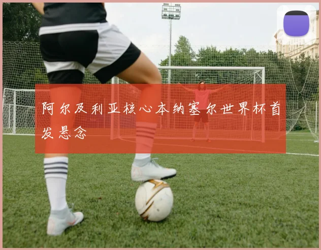 阿尔及利亚核心本纳塞尔世界杯首发悬念
