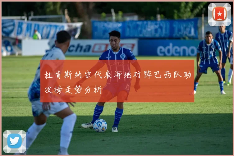 杜肯斯纳宗代表海地对阵巴西队助攻榜走势分析