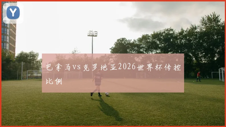 巴拿马vs克罗地亚2026世界杯传控比例
