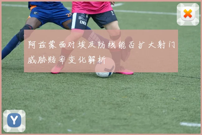 阿兹蒙面对埃及防线能否扩大射门威胁赔率变化解析