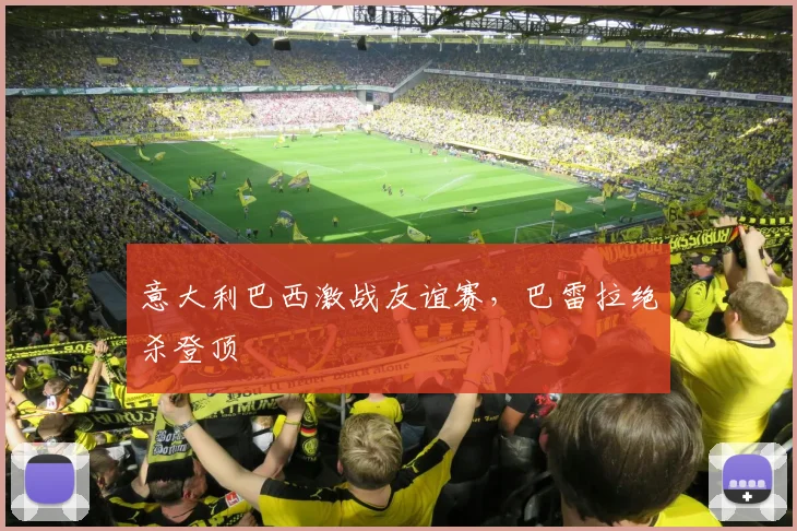 意大利巴西激战友谊赛,巴雷拉绝杀登顶