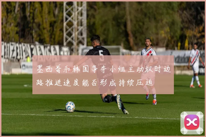 墨西哥和韩国争夺小组主动权时边路推进速度能否形成持续压迫