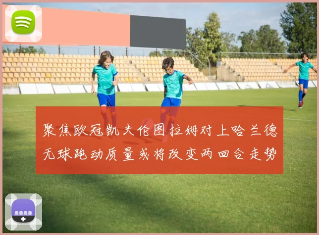 聚焦欧冠凯夫伦图拉姆对上哈兰德无球跑动质量或将改变两回合走势