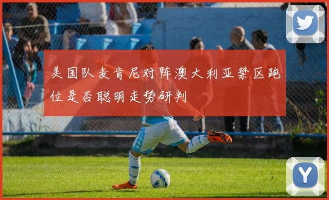 美国队麦肯尼对阵澳大利亚禁区跑位是否聪明走势研判