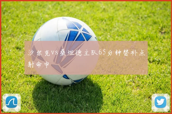 沙尔克vs桑坦德主队65分钟替补点射命中