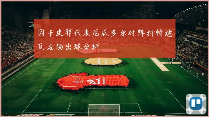 因卡皮耶代表厄瓜多尔对阵科特迪瓦后场出球分析