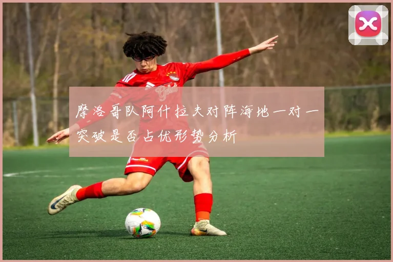 摩洛哥队阿什拉夫对阵海地一对一突破是否占优形势分析