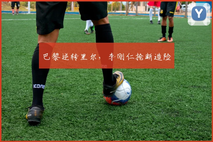 巴黎逆转里尔，李刚仁抢断造险