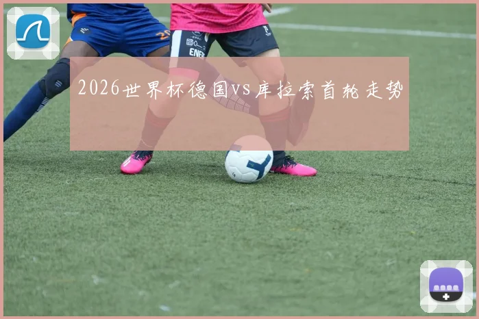 2026世界杯德国vs库拉索首轮走势