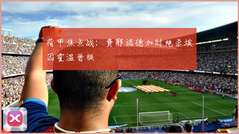 荷甲焦点战：费耶诺德加时绝杀埃因霍温晋级