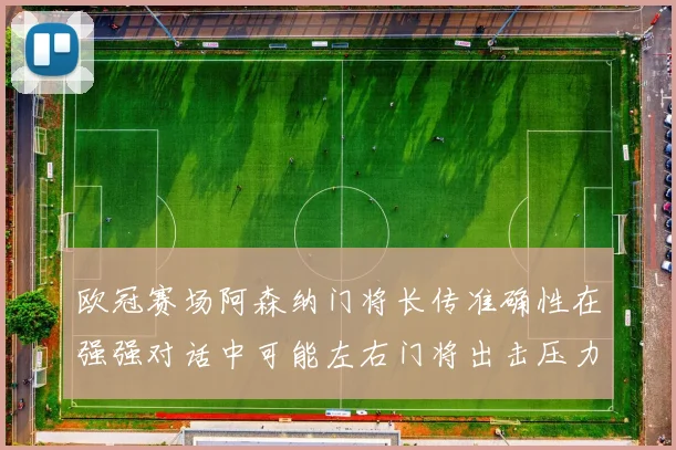 欧冠赛场阿森纳门将长传准确性在强强对话中可能左右门将出击压力