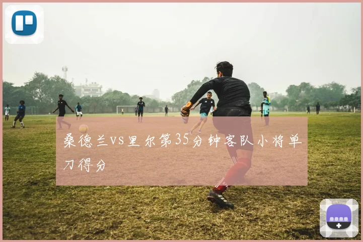 桑德兰vs里尔第35分钟客队小将单刀得分