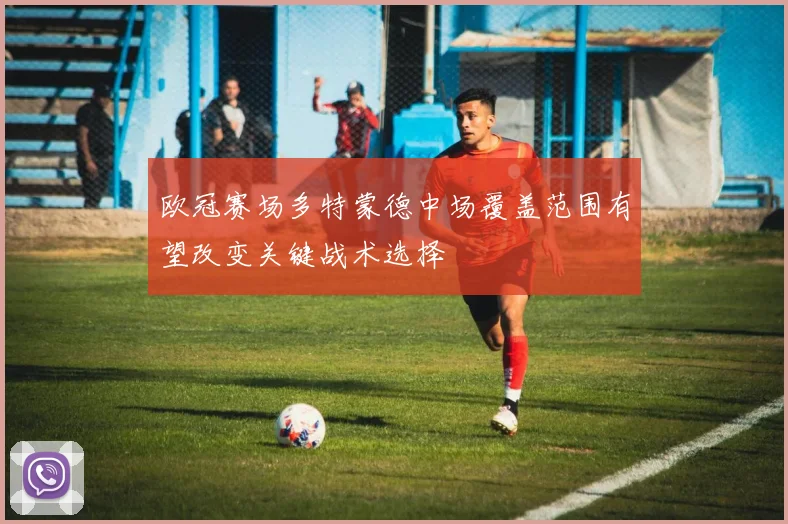 欧冠赛场多特蒙德中场覆盖范围有望改变关键战术选择